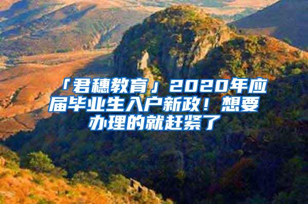 「君穗教育」2020年应届毕业生入户新政！想要办理的就赶紧了