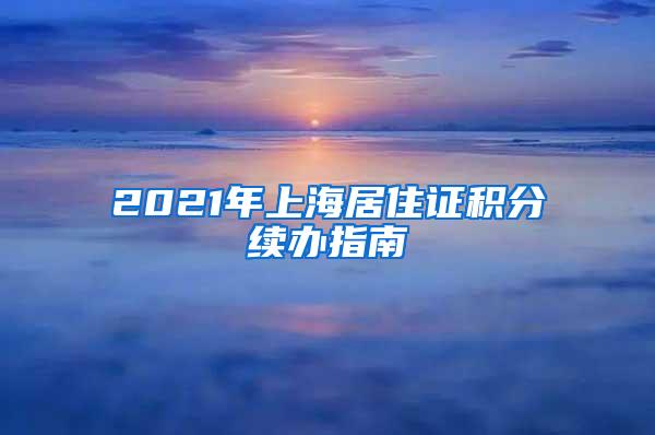 2021年上海居住证积分续办指南