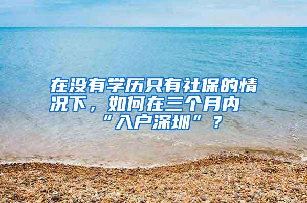 在没有学历只有社保的情况下，如何在三个月内“入户深圳”？