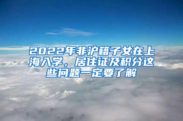 2022年非沪籍子女在上海入学，居住证及积分这些问题一定要了解