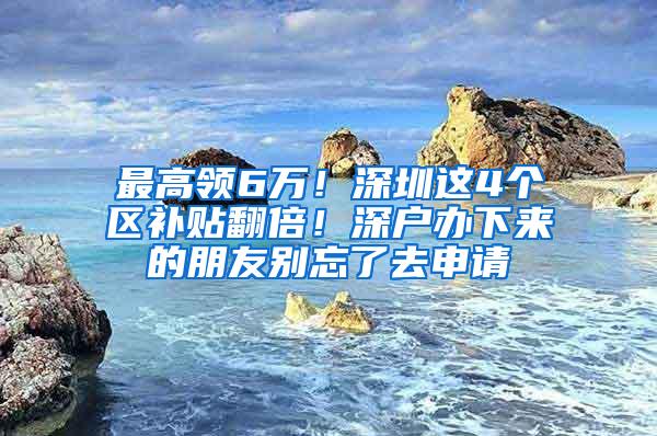 最高领6万！深圳这4个区补贴翻倍！深户办下来的朋友别忘了去申请