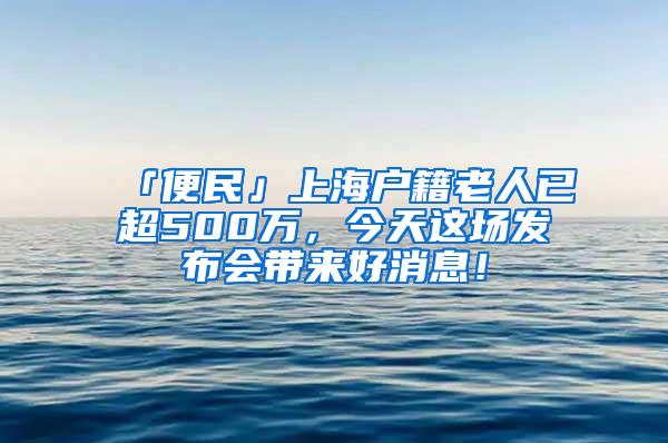 「便民」上海户籍老人已超500万，今天这场发布会带来好消息！