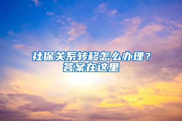 社保关系转移怎么办理？答案在这里