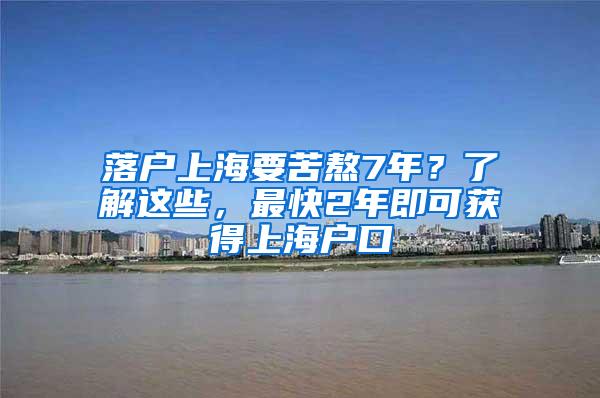 落户上海要苦熬7年？了解这些，最快2年即可获得上海户口