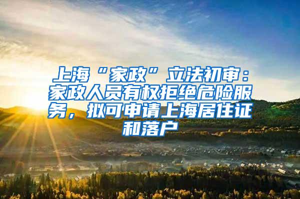 上海“家政”立法初审：家政人员有权拒绝危险服务，拟可申请上海居住证和落户