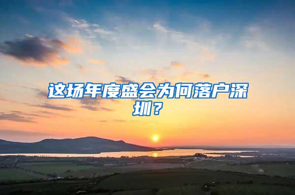 这场年度盛会为何落户深圳？