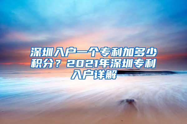 深圳入户一个专利加多少积分？2021年深圳专利入户详解