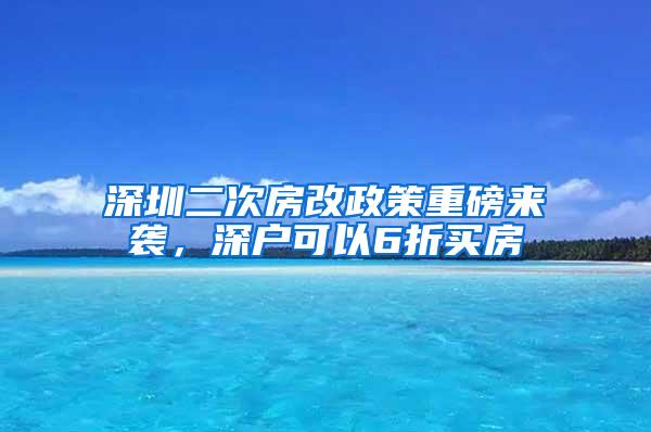 深圳二次房改政策重磅来袭，深户可以6折买房