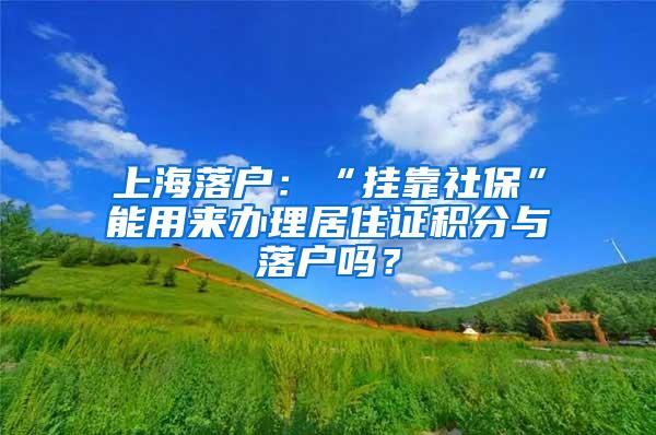 上海落户：“挂靠社保”能用来办理居住证积分与落户吗？