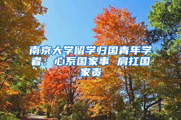 南京大学留学归国青年学者：心系国家事 肩扛国家责