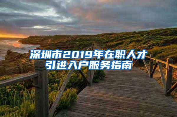 深圳市2019年在职人才引进入户服务指南