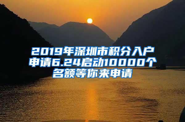 2019年深圳市积分入户申请6.24启动10000个名额等你来申请