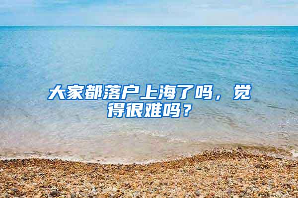 大家都落户上海了吗，觉得很难吗？