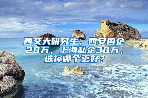 西交大研究生，西安国企20万，上海私企30万，选择哪个更好？