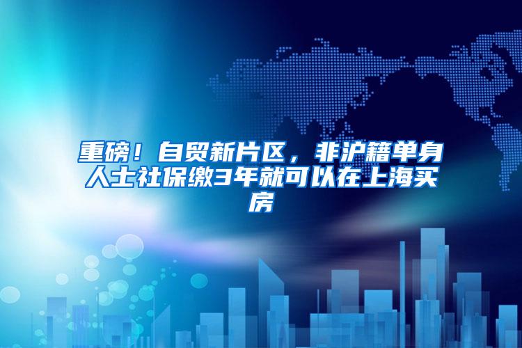 重磅！自贸新片区，非沪籍单身人士社保缴3年就可以在上海买房