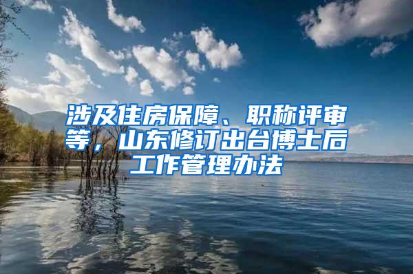 涉及住房保障、职称评审等，山东修订出台博士后工作管理办法