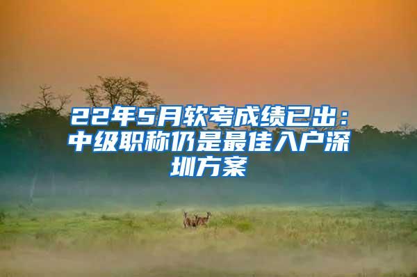 22年5月软考成绩已出：中级职称仍是最佳入户深圳方案