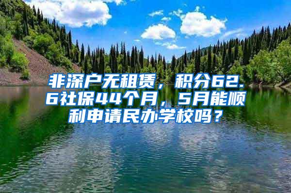 非深户无租赁，积分62.6社保44个月，5月能顺利申请民办学校吗？