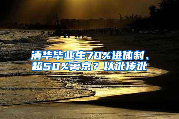 清华毕业生70%进体制、超50%离京？以讹传讹