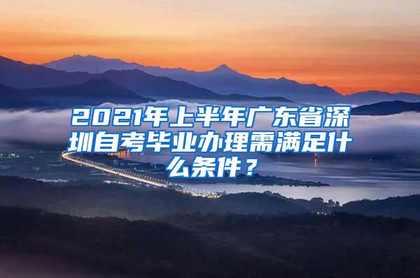 2021年上半年广东省深圳自考毕业办理需满足什么条件？