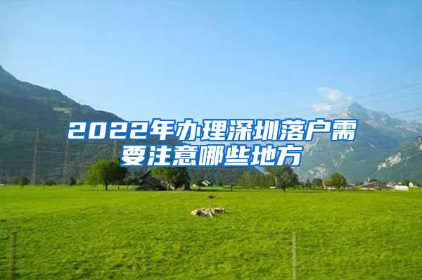 2022年办理深圳落户需要注意哪些地方