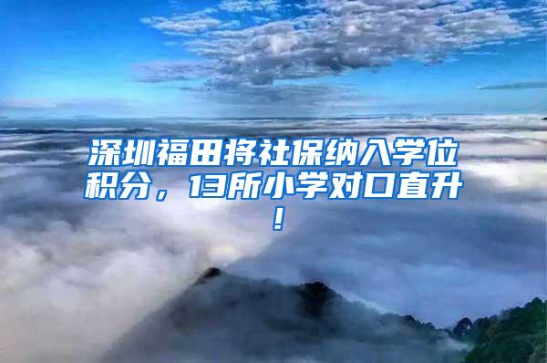 深圳福田将社保纳入学位积分，13所小学对口直升！