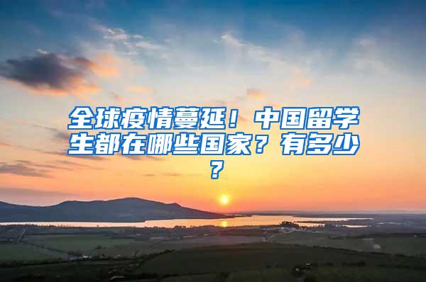 全球疫情蔓延！中国留学生都在哪些国家？有多少？