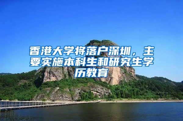 香港大学将落户深圳，主要实施本科生和研究生学历教育