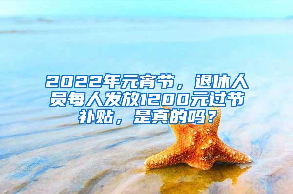 2022年元宵节，退休人员每人发放1200元过节补贴，是真的吗？