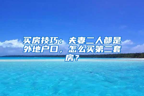 买房技巧：夫妻二人都是外地户口，怎么买第二套房？