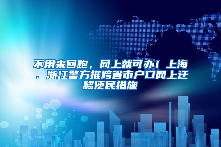 不用来回跑，网上就可办！上海、浙江警方推跨省市户口网上迁移便民措施