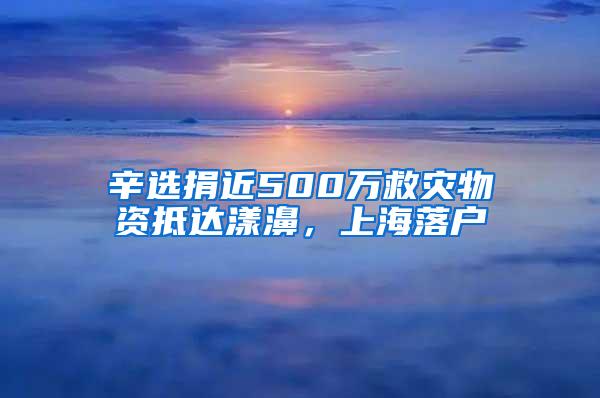 辛选捐近500万救灾物资抵达漾濞，上海落户