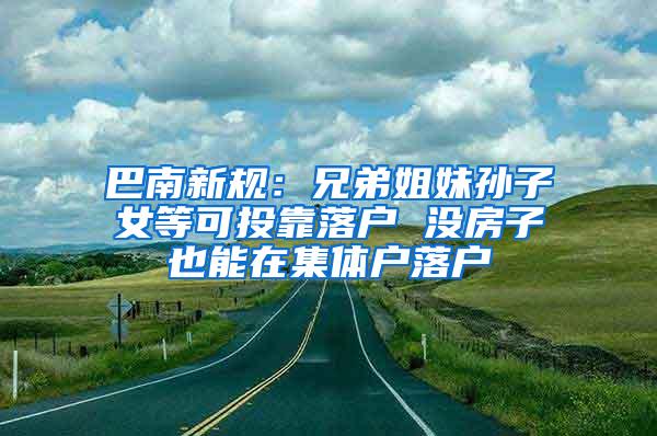 巴南新规：兄弟姐妹孙子女等可投靠落户 没房子也能在集体户落户