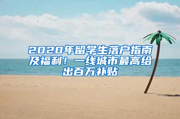 2020年留学生落户指南及福利！一线城市最高给出百万补贴