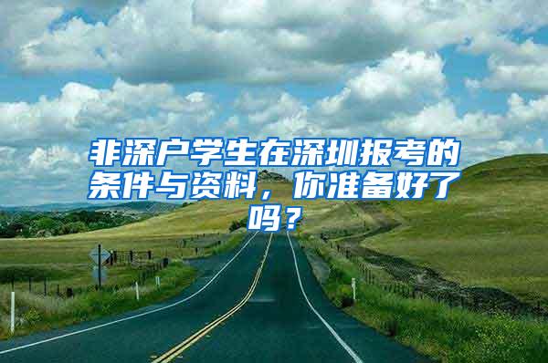 非深户学生在深圳报考的条件与资料，你准备好了吗？