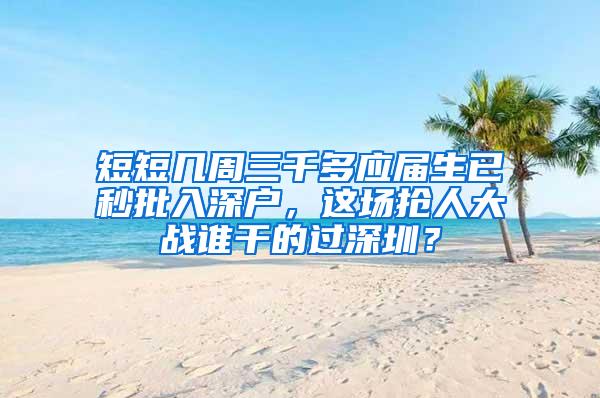 短短几周三千多应届生已秒批入深户，这场抢人大战谁干的过深圳？