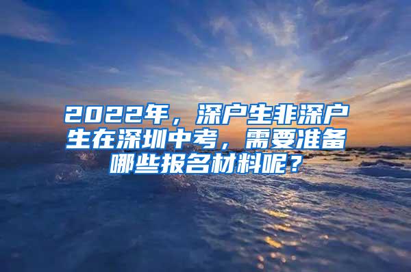 2022年，深户生非深户生在深圳中考，需要准备哪些报名材料呢？