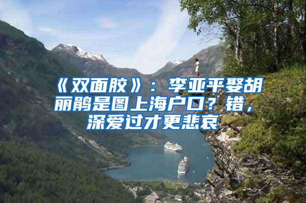 《双面胶》：李亚平娶胡丽鹃是图上海户口？错，深爱过才更悲哀