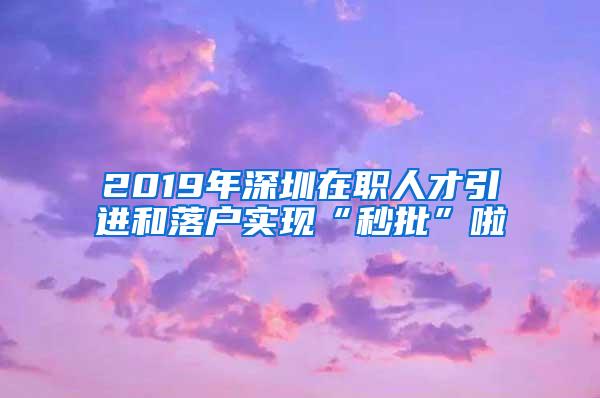 2019年深圳在职人才引进和落户实现“秒批”啦