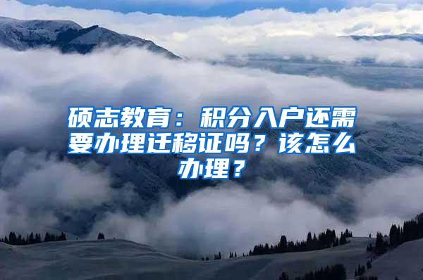 硕志教育：积分入户还需要办理迁移证吗？该怎么办理？