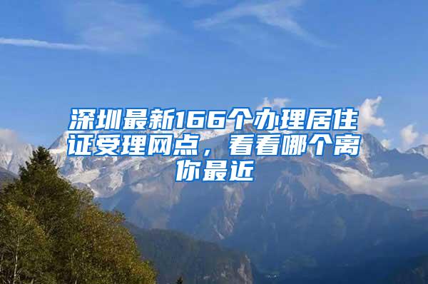 深圳最新166个办理居住证受理网点，看看哪个离你最近