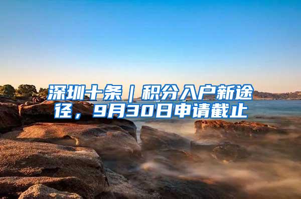 深圳十条｜积分入户新途径，9月30日申请截止