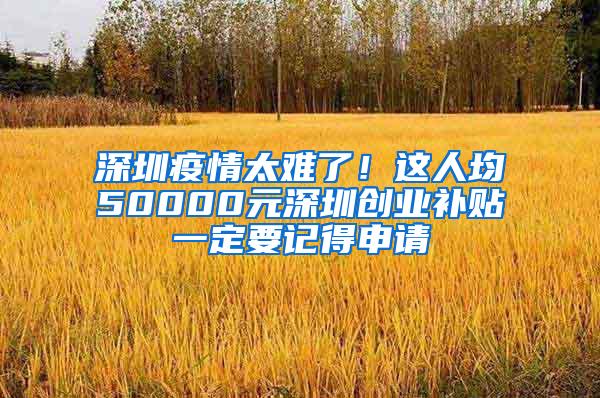 深圳疫情太难了！这人均50000元深圳创业补贴一定要记得申请