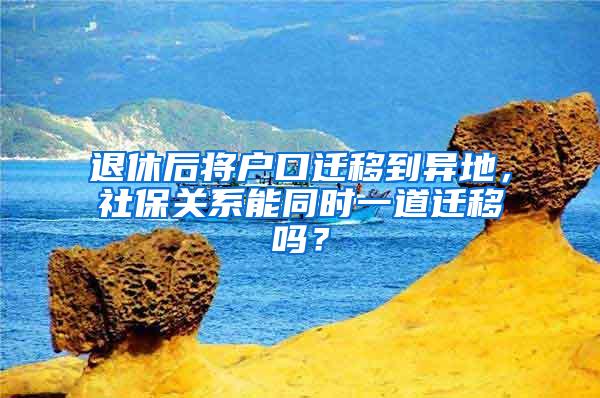 退休后将户口迁移到异地，社保关系能同时一道迁移吗？