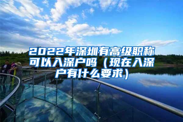 2022年深圳有高级职称可以入深户吗（现在入深户有什么要求）