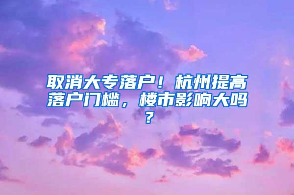 取消大专落户！杭州提高落户门槛，楼市影响大吗？