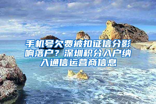 手机号欠费被扣征信分影响落户？深圳积分入户纳入通信运营商信息