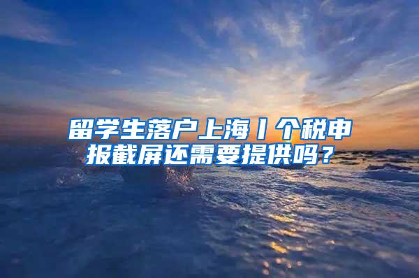 留学生落户上海丨个税申报截屏还需要提供吗？