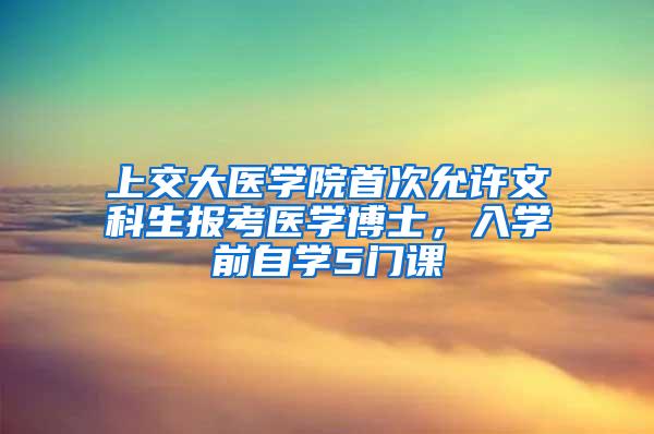 上交大医学院首次允许文科生报考医学博士，入学前自学5门课