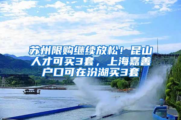 苏州限购继续放松！昆山人才可买3套，上海嘉善户口可在汾湖买3套